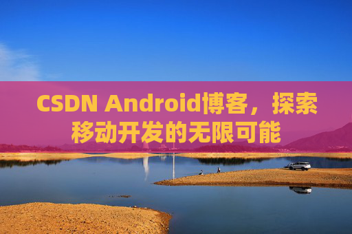 CSDN Android博客，探索移动开发的无限可能